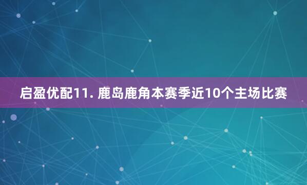 启盈优配　　11. 鹿岛鹿角本赛季近10个主场比赛