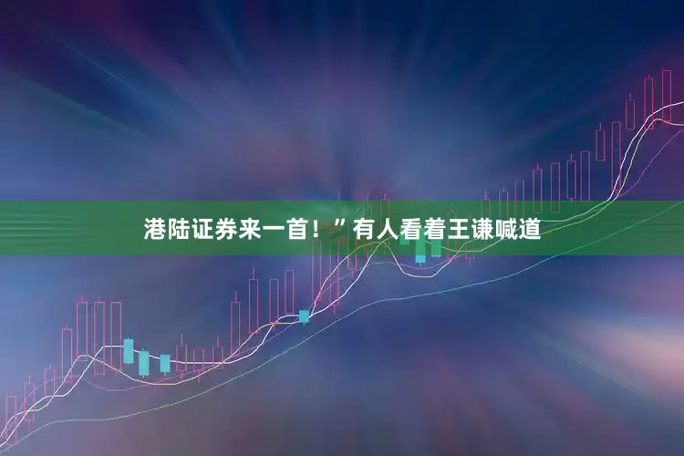 港陆证券来一首！”有人看着王谦喊道