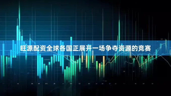 旺源配资全球各国正展开一场争夺资源的竞赛
