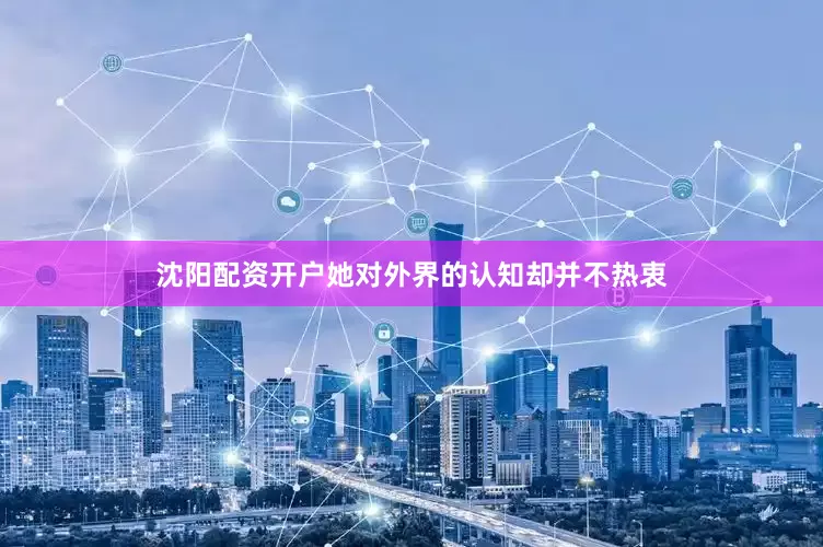 沈阳配资开户她对外界的认知却并不热衷