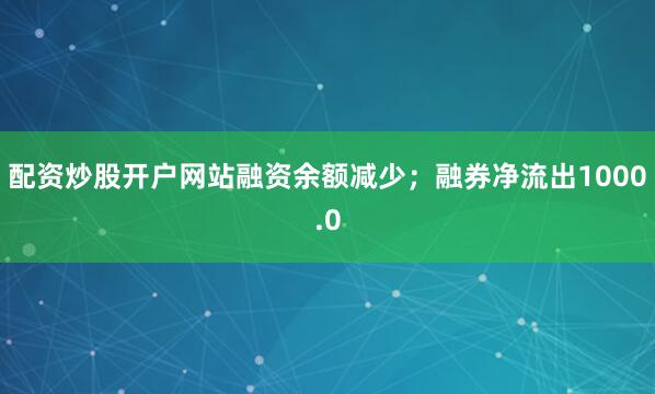 配资炒股开户网站融资余额减少；融券净流出1000.0
