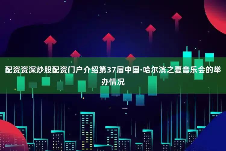 配资资深炒股配资门户介绍第37届中国·哈尔滨之夏音乐会的举办情况