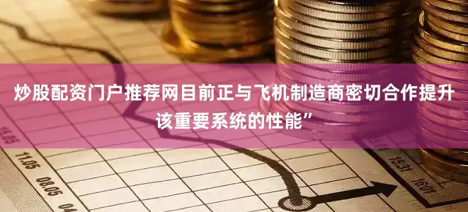 炒股配资门户推荐网目前正与飞机制造商密切合作提升该重要系统的性能”