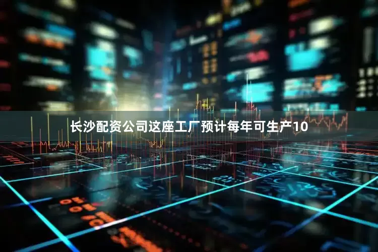 长沙配资公司这座工厂预计每年可生产10
