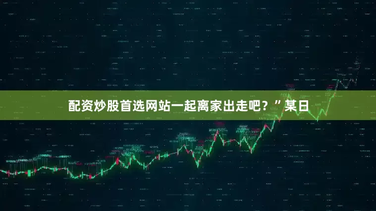 配资炒股首选网站一起离家出走吧？”某日