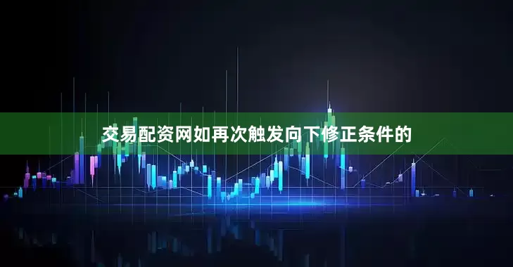 交易配资网如再次触发向下修正条件的