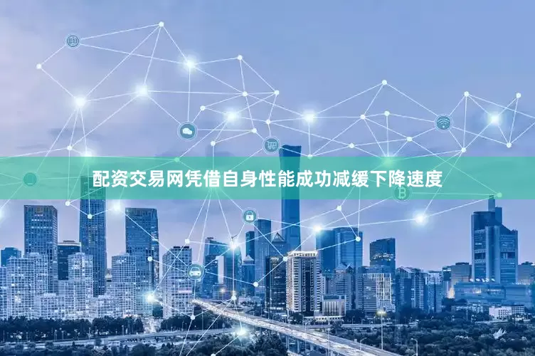 配资交易网凭借自身性能成功减缓下降速度