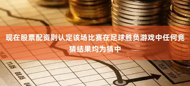 现在股票配资则认定该场比赛在足球胜负游戏中任何竞猜结果均为猜中