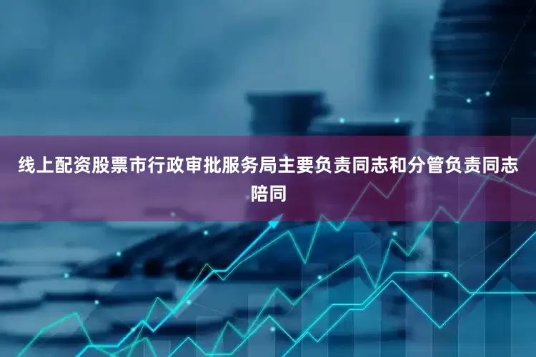 线上配资股票市行政审批服务局主要负责同志和分管负责同志陪同