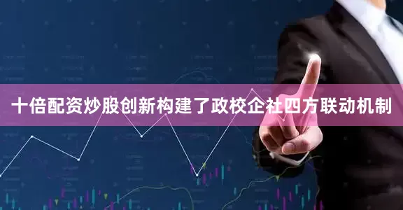 十倍配资炒股创新构建了政校企社四方联动机制