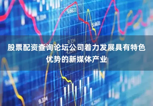 股票配资查询论坛公司着力发展具有特色优势的新媒体产业