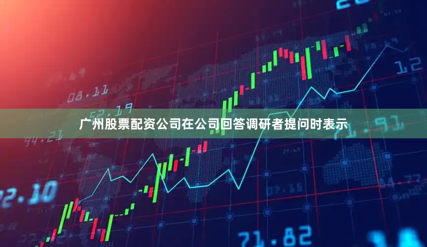 广州股票配资公司在公司回答调研者提问时表示
