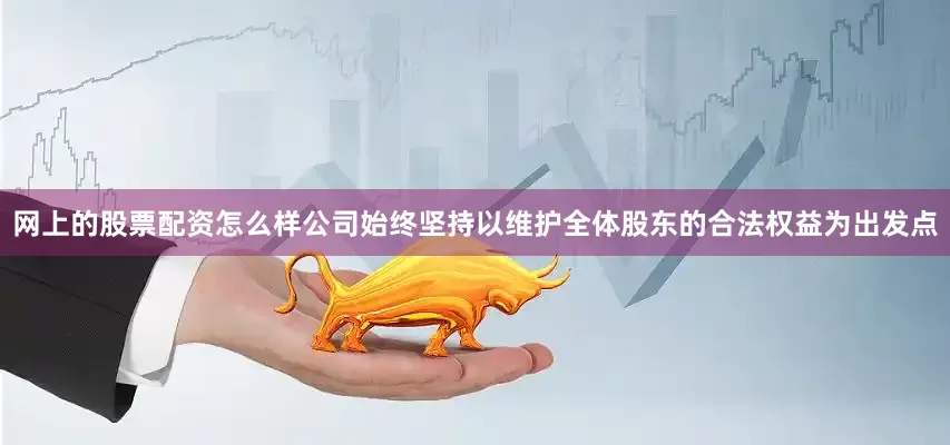 网上的股票配资怎么样公司始终坚持以维护全体股东的合法权益为出发点