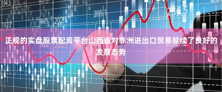 正规的实盘股票配资平台山西省对非洲进出口贸易延续了良好的发展态势