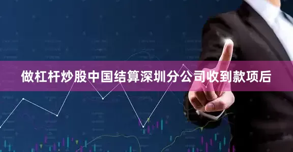 做杠杆炒股中国结算深圳分公司收到款项后