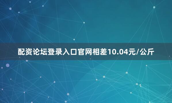 配资论坛登录入口官网相差10.04元/公斤