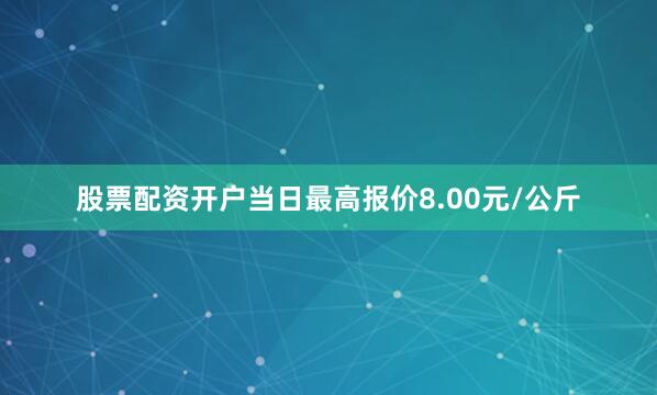 股票配资开户当日最高报价8.00元/公斤