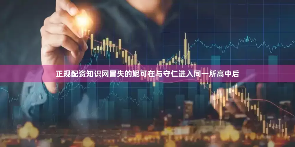 正规配资知识网冒失的妮可在与守仁进入同一所高中后