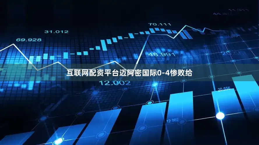 互联网配资平台迈阿密国际0-4惨败给