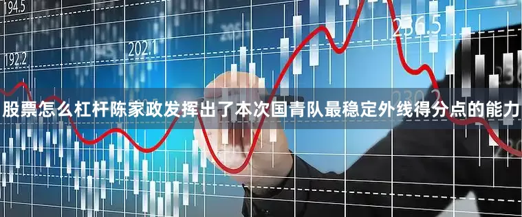股票怎么杠杆陈家政发挥出了本次国青队最稳定外线得分点的能力