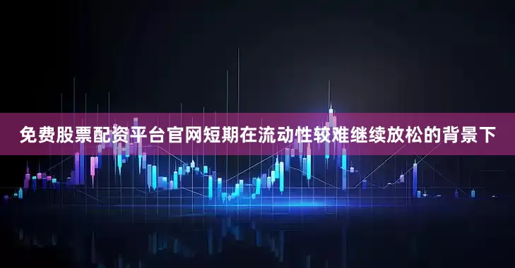 免费股票配资平台官网短期在流动性较难继续放松的背景下