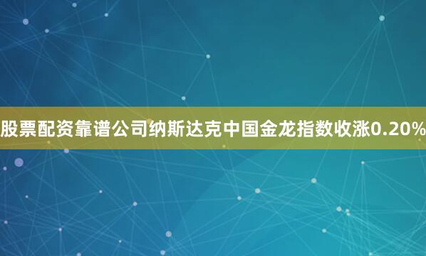 股票配资靠谱公司纳斯达克中国金龙指数收涨0.20%