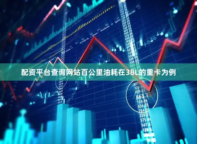 配资平台查询网站百公里油耗在38L的重卡为例