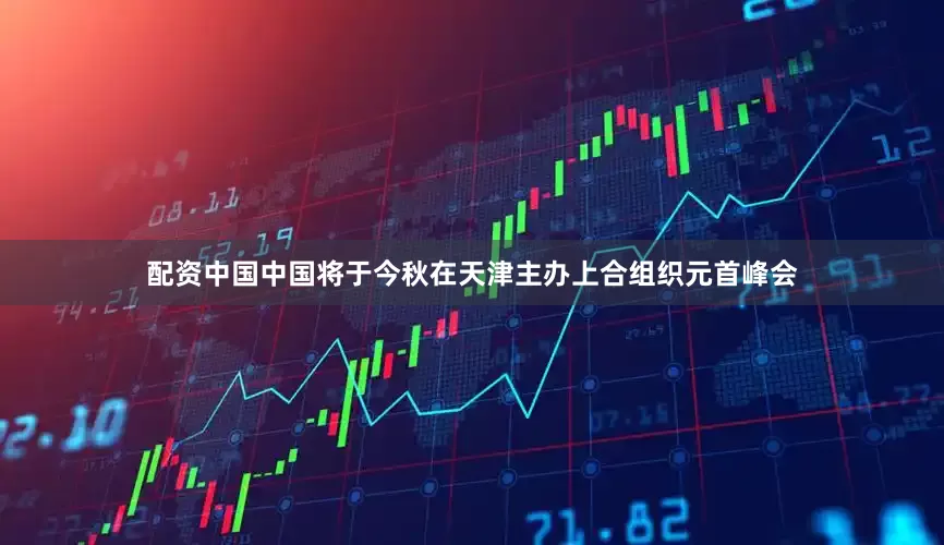 配资中国中国将于今秋在天津主办上合组织元首峰会