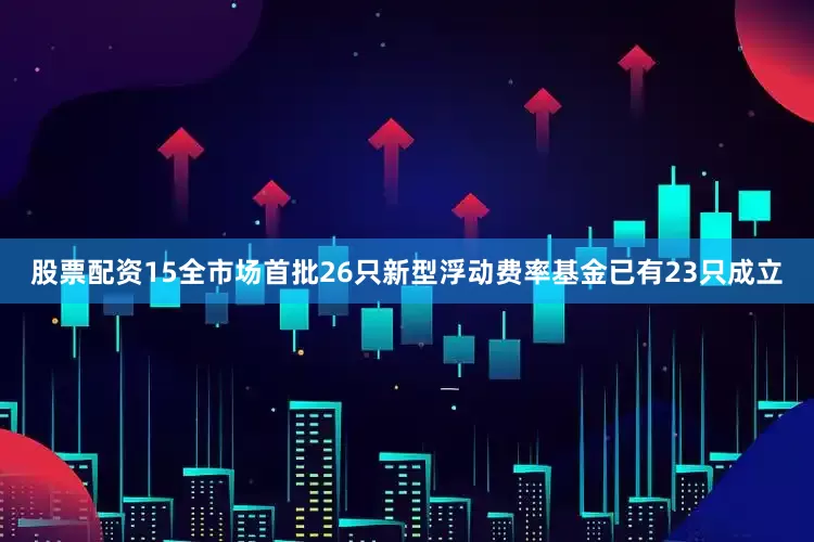 股票配资15全市场首批26只新型浮动费率基金已有23只成立