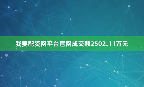 我要配资网平台官网成交额2502.11万元