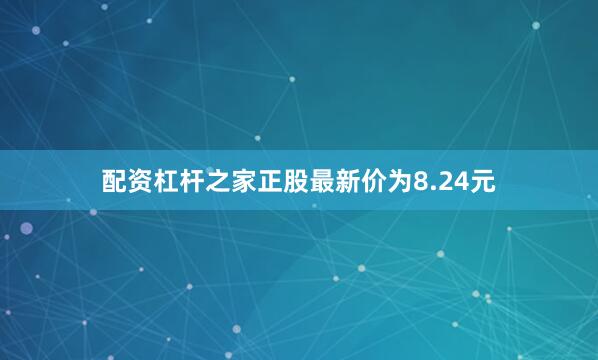 配资杠杆之家正股最新价为8.24元