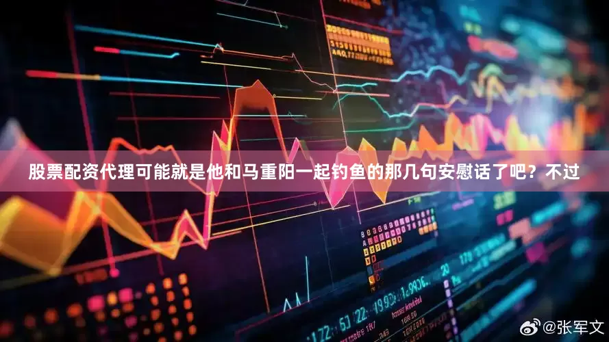 股票配资代理可能就是他和马重阳一起钓鱼的那几句安慰话了吧？不过
