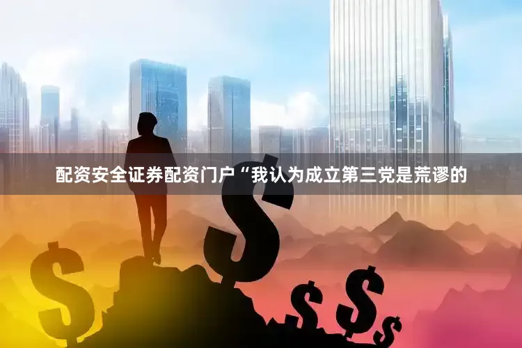 配资安全证券配资门户“我认为成立第三党是荒谬的