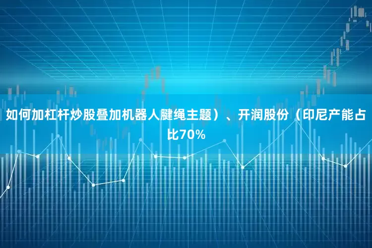 如何加杠杆炒股叠加机器人腱绳主题）、开润股份（印尼产能占比70%
