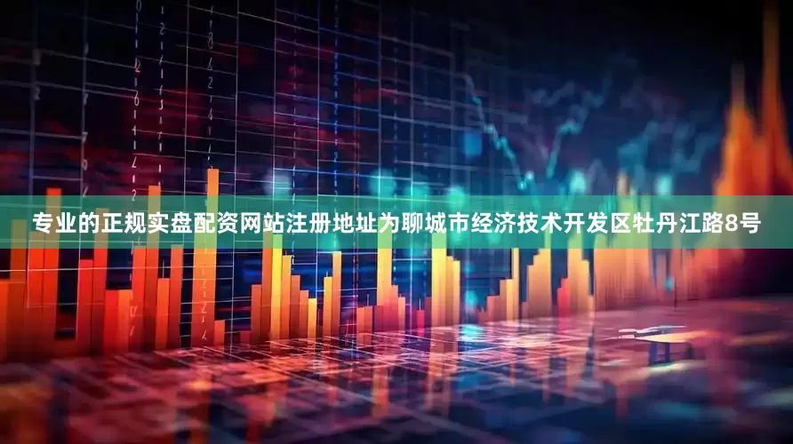 专业的正规实盘配资网站注册地址为聊城市经济技术开发区牡丹江路8号