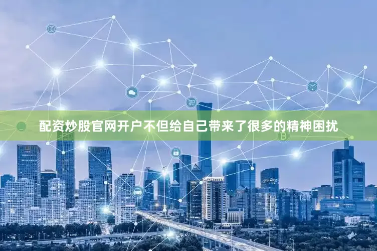 配资炒股官网开户不但给自己带来了很多的精神困扰