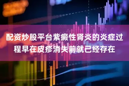 配资炒股平台紫癜性肾炎的炎症过程早在皮疹消失前就已经存在