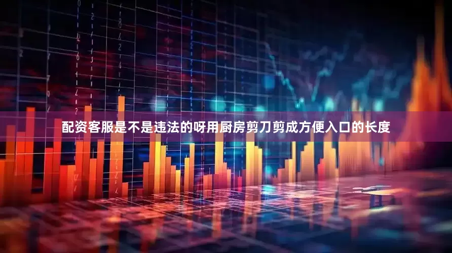 配资客服是不是违法的呀用厨房剪刀剪成方便入口的长度