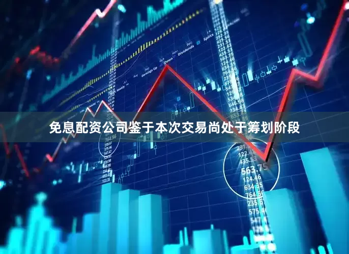 免息配资公司鉴于本次交易尚处于筹划阶段