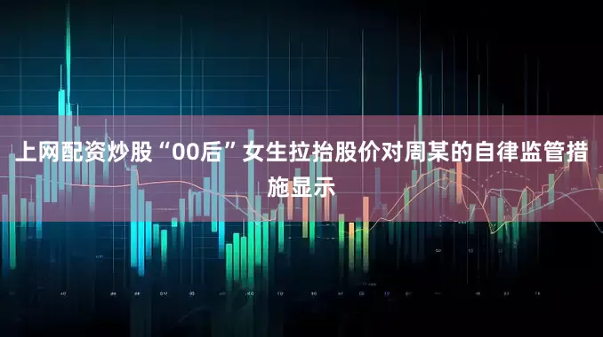 上网配资炒股“00后”女生拉抬股价对周某的自律监管措施显示