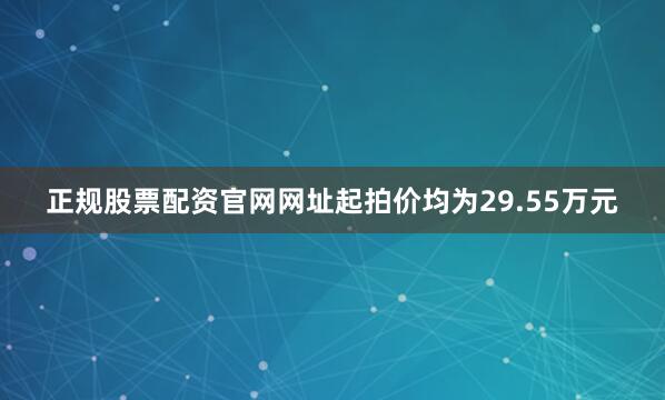 正规股票配资官网网址起拍价均为29.55万元