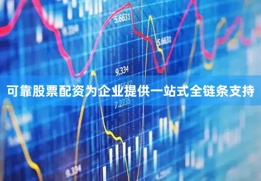 可靠股票配资为企业提供一站式全链条支持