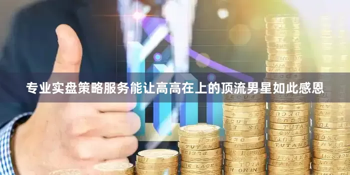 专业实盘策略服务能让高高在上的顶流男星如此感恩
