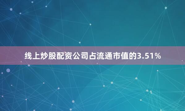 线上炒股配资公司占流通市值的3.51%