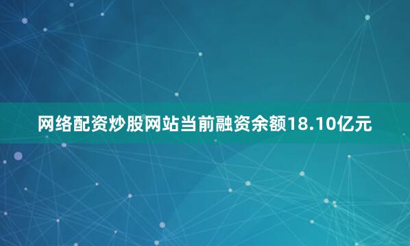 网络配资炒股网站当前融资余额18.10亿元