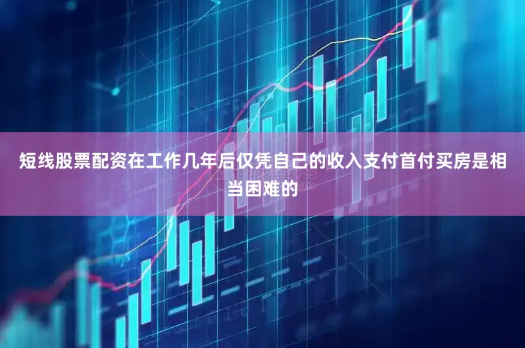 短线股票配资在工作几年后仅凭自己的收入支付首付买房是相当困难的