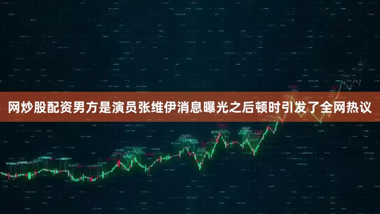网炒股配资男方是演员张维伊消息曝光之后顿时引发了全网热议