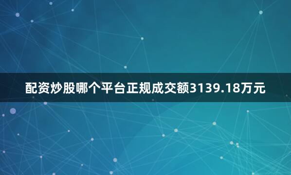 配资炒股哪个平台正规成交额3139.18万元