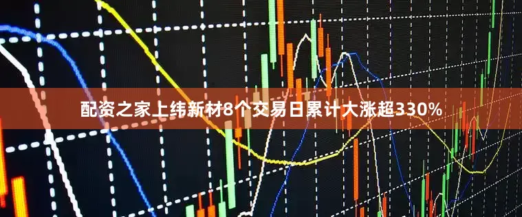 配资之家上纬新材8个交易日累计大涨超330%