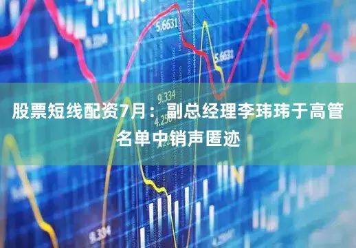 股票短线配资7月：副总经理李玮玮于高管名单中销声匿迹
